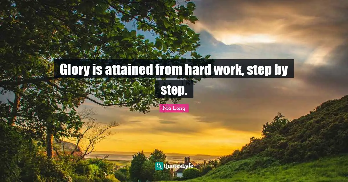 Glory is attained from hard work, step by step.