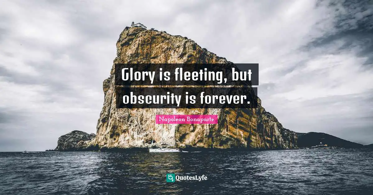 Glory is fleeting, but obscurity is forever.
