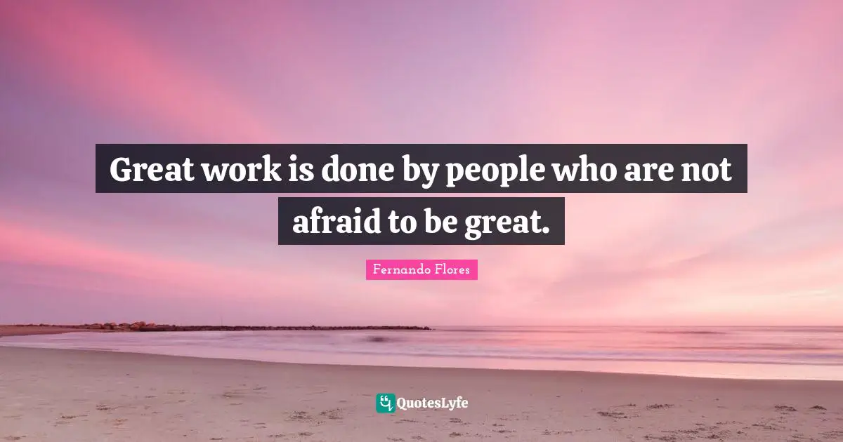 Great work is done by people who are not afraid to be great.