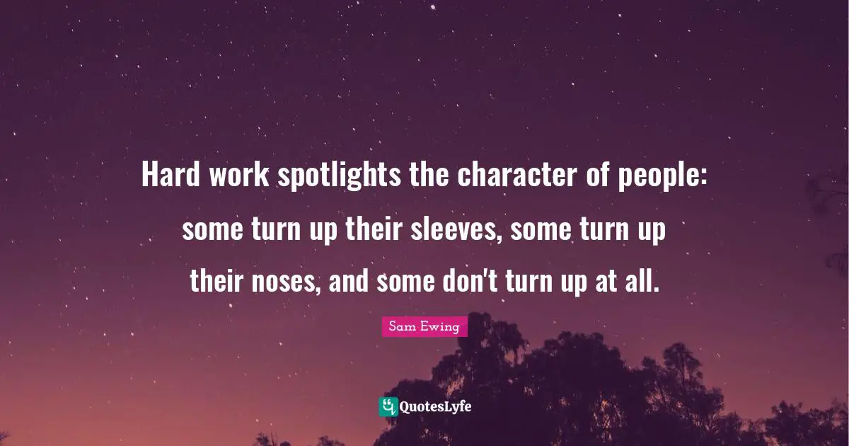 Sam Ewing Quotes: "Hard work spotlights the character of people: some turn up their sleeves, some turn up their noses, and some don't turn up at all."