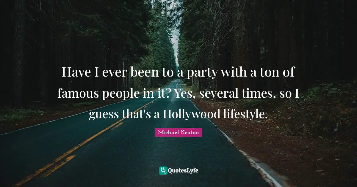 Have I ever been to a party with a ton of famous people in it? Yes, several times, so I guess that's a Hollywood lifestyle.