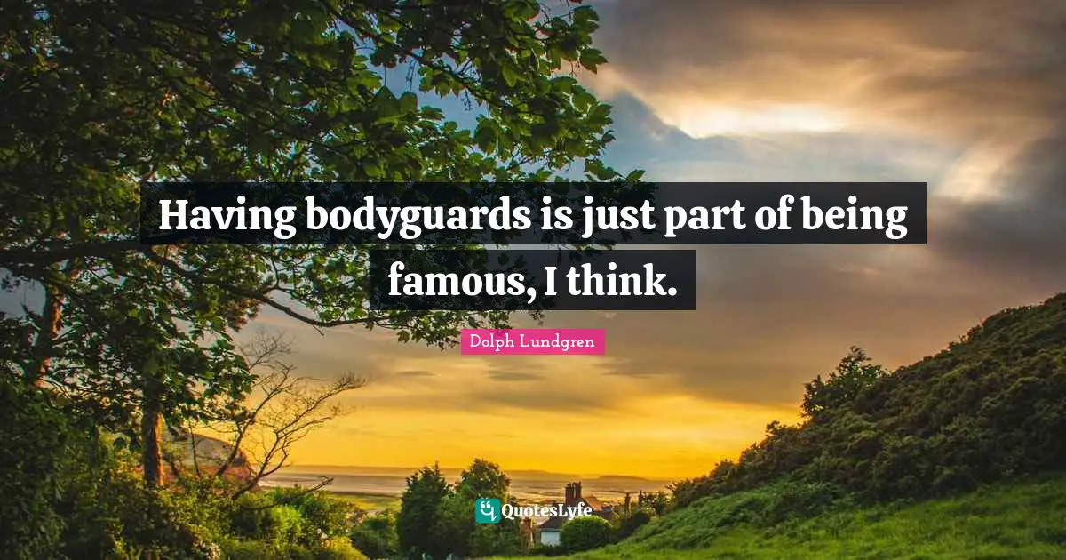Dolph Lundgren Quotes: "Having bodyguards is just part of being famous, I think."