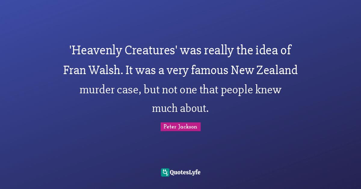 'Heavenly Creatures' was really the idea of Fran Walsh. It was a very famous New Zealand murder case, but not one that people knew much about.