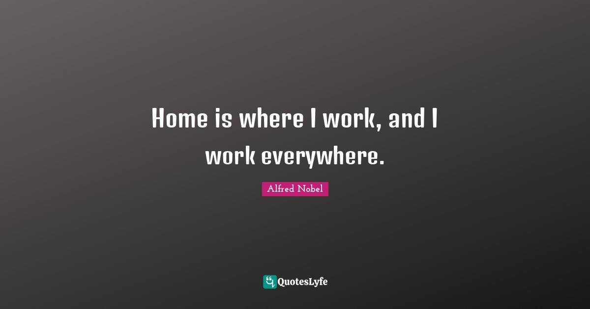Alfred Nobel Quotes: "Home is where I work, and I work everywhere."