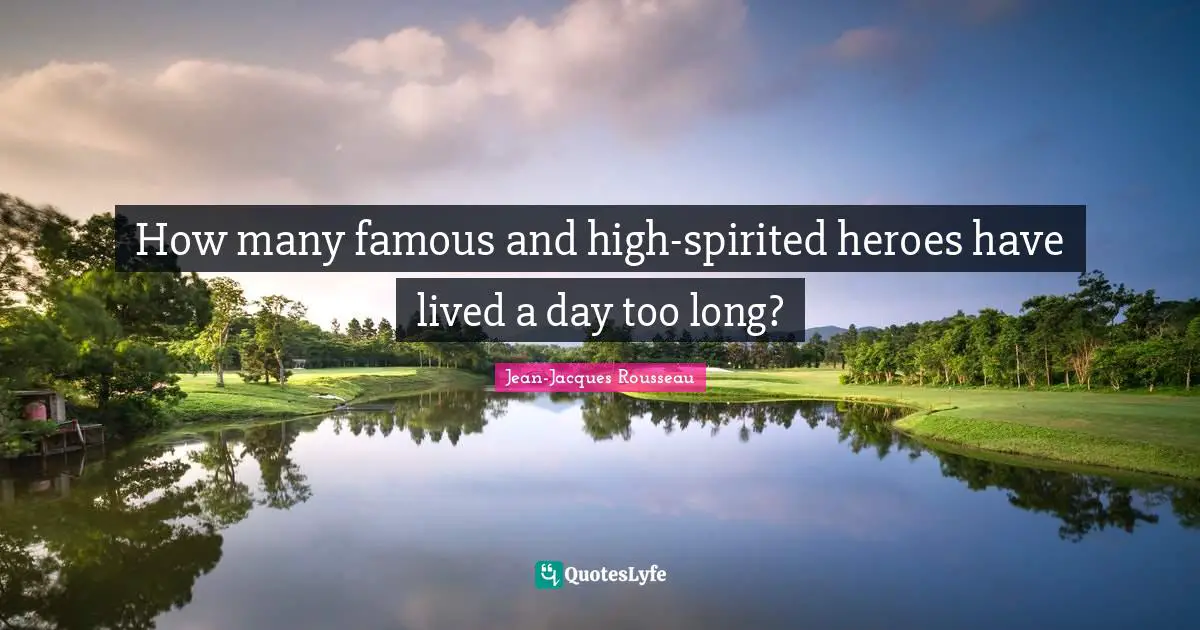 How many famous and high-spirited heroes have lived a day too long?