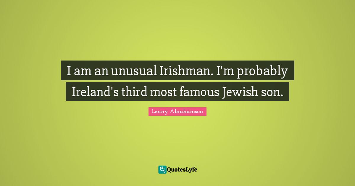 I am an unusual Irishman. I'm probably Ireland's third most famous Jewish son.