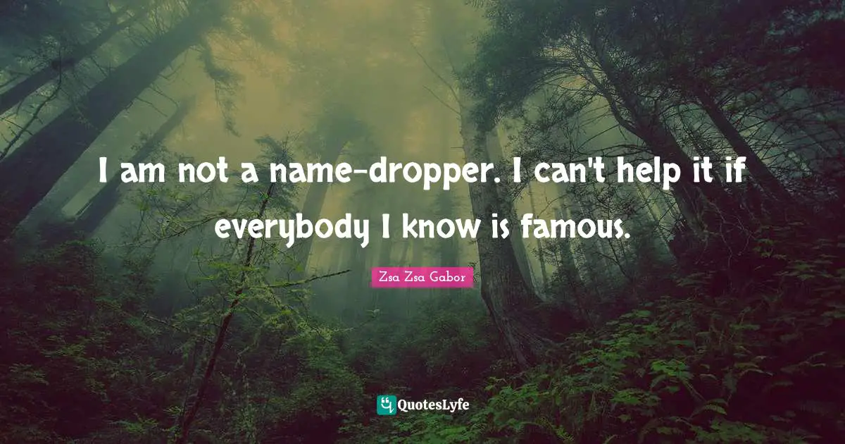 I am not a name-dropper. I can't help it if everybody I know is famous.