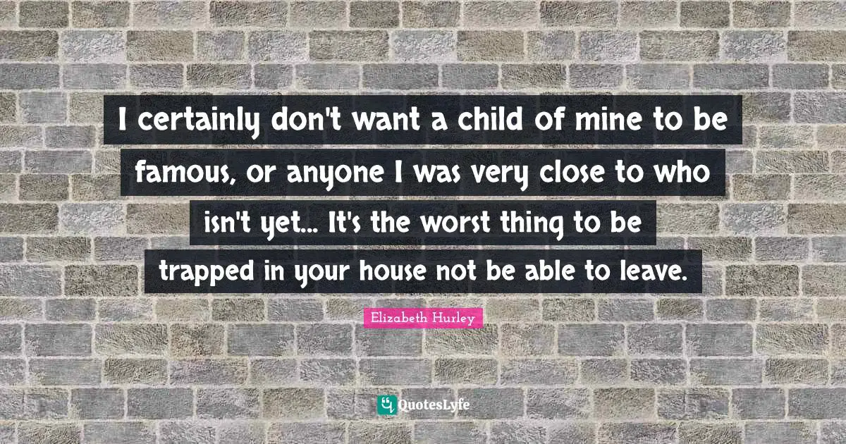 I certainly don't want a child of mine to be famous, or anyone I was very close to who isn't yet... It's the worst thing to be trapped in your house not be able to leave.