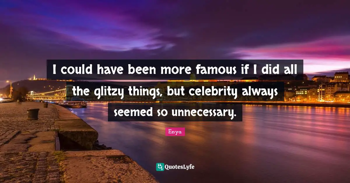 I could have been more famous if I did all the glitzy things, but celebrity always seemed so unnecessary.