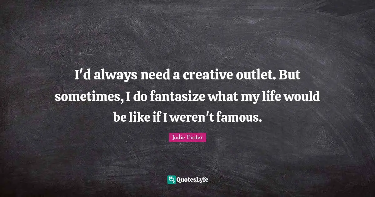 Jodie Foster Quotes: "I'd always need a creative outlet. But sometimes, I do fantasize what my life would be like if I weren't famous."