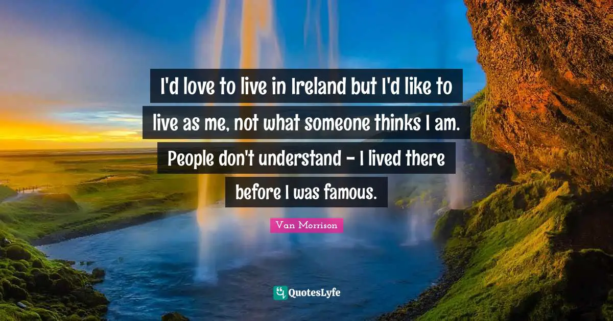 I'd love to live in Ireland but I'd like to live as me, not what someone thinks I am. People don't understand - I lived there before I was famous.