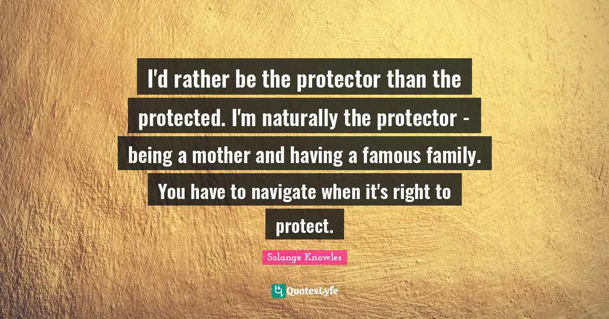 I'd rather be the protector than the protected. I'm naturally the protector - being a mother and having a famous family. You have to navigate when it's right to protect.