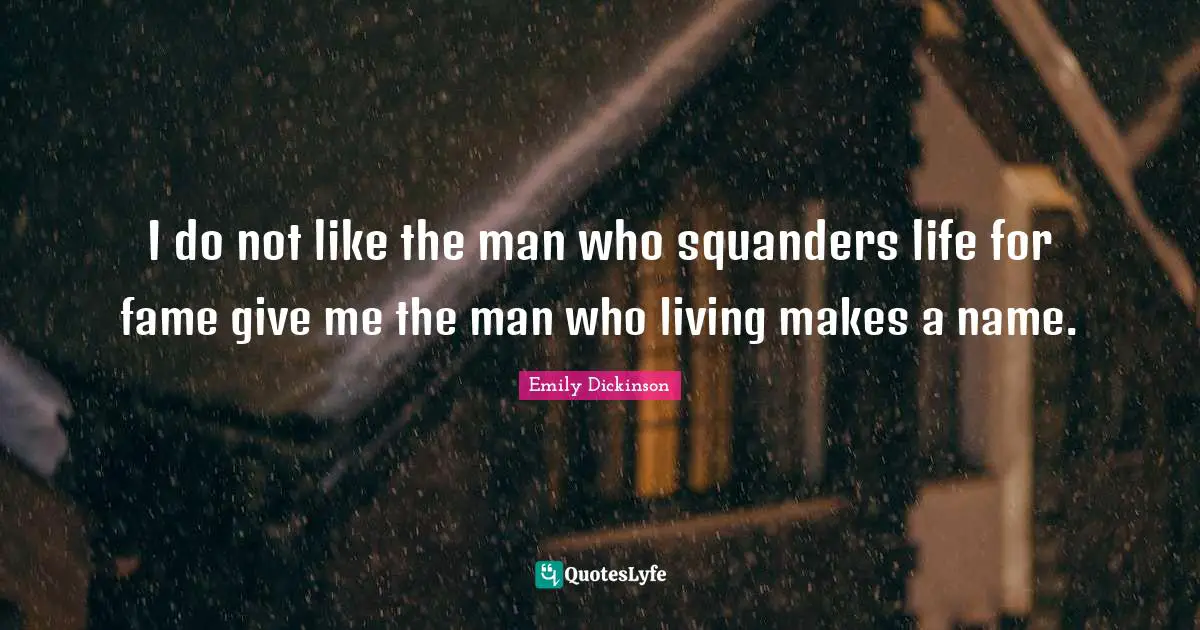 I do not like the man who squanders life for fame give me the man who living makes a name.