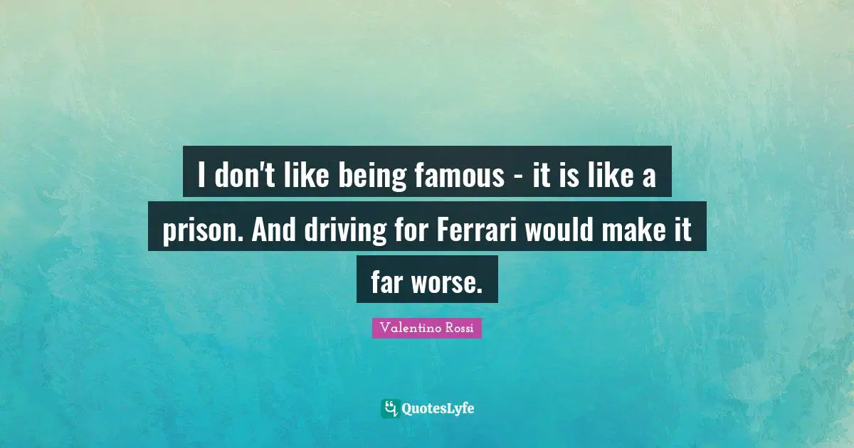 Valentino Rossi Quotes: "I don't like being famous - it is like a prison. And driving for Ferrari would make it far worse."