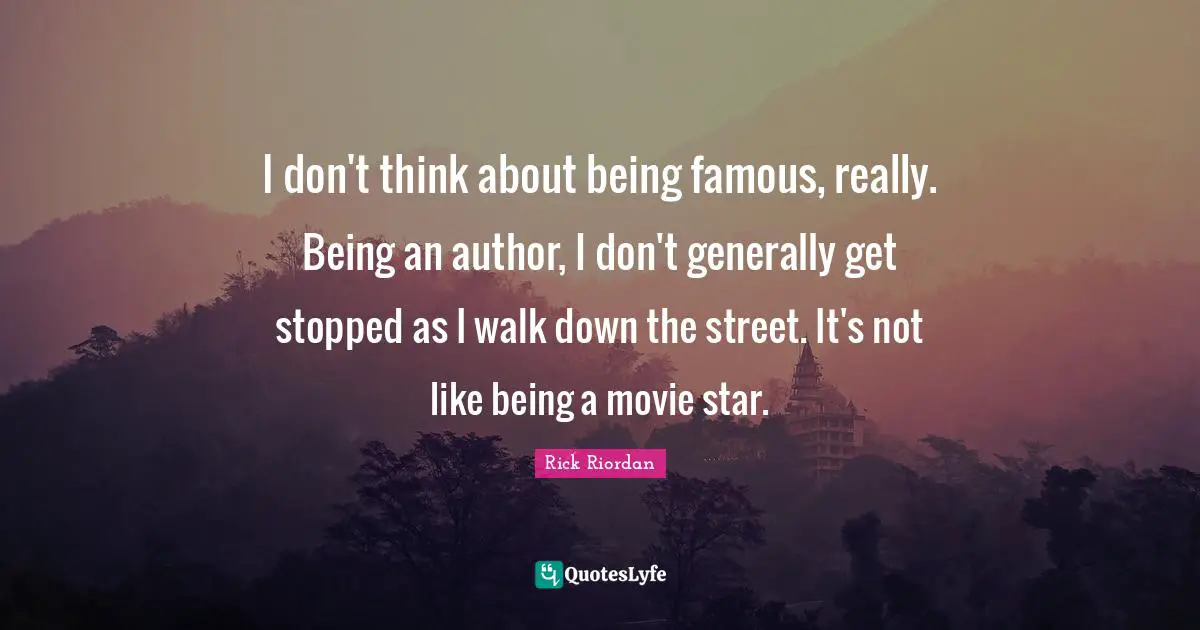 I don't think about being famous, really. Being an author, I don't generally get stopped as I walk down the street. It's not like being a movie star.