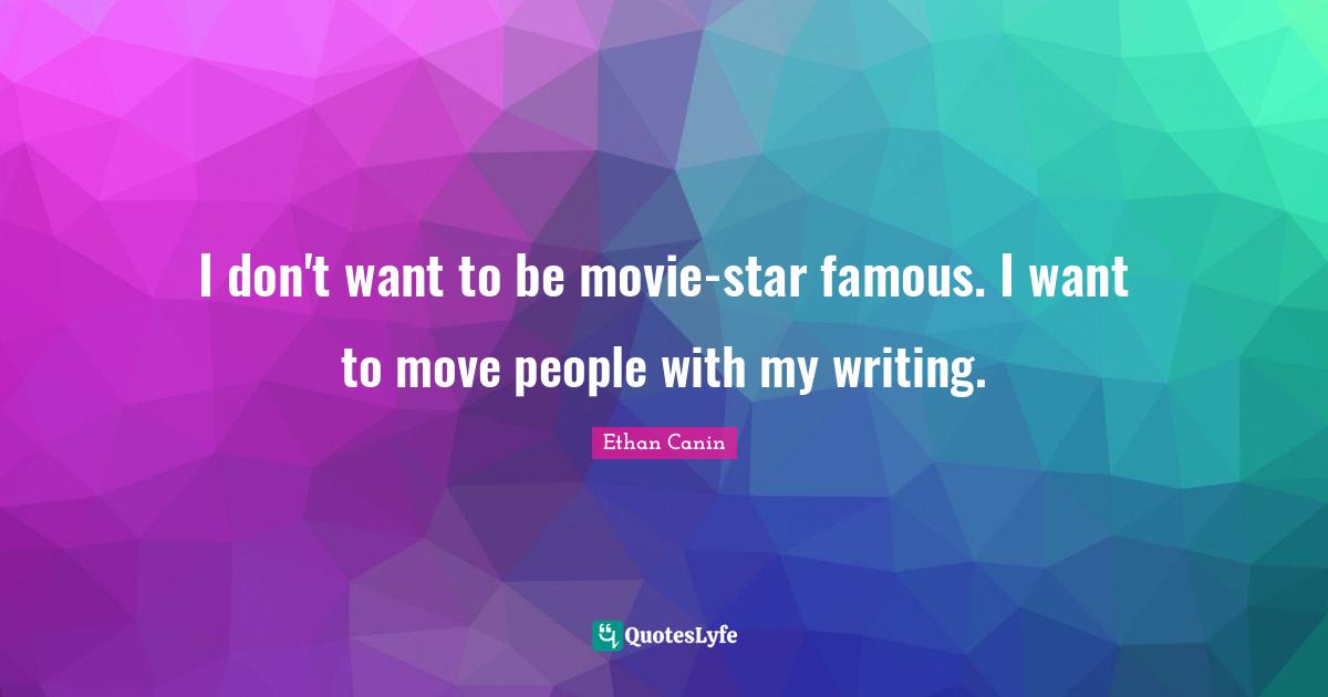 I don't want to be movie-star famous. I want to move people with my writing.