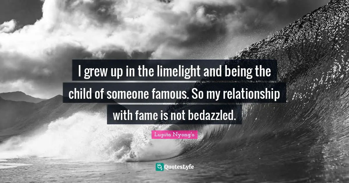 I grew up in the limelight and being the child of someone famous. So my relationship with fame is not bedazzled.