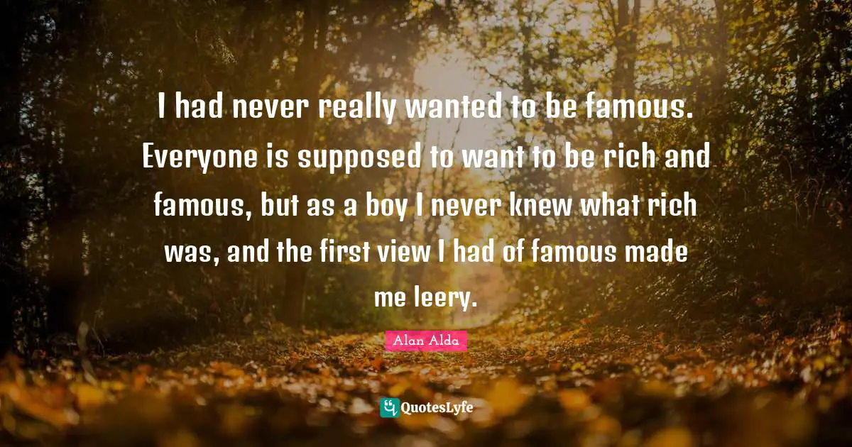 I had never really wanted to be famous. Everyone is supposed to want to be rich and famous, but as a boy I never knew what rich was, and the first view I had of famous made me leery.