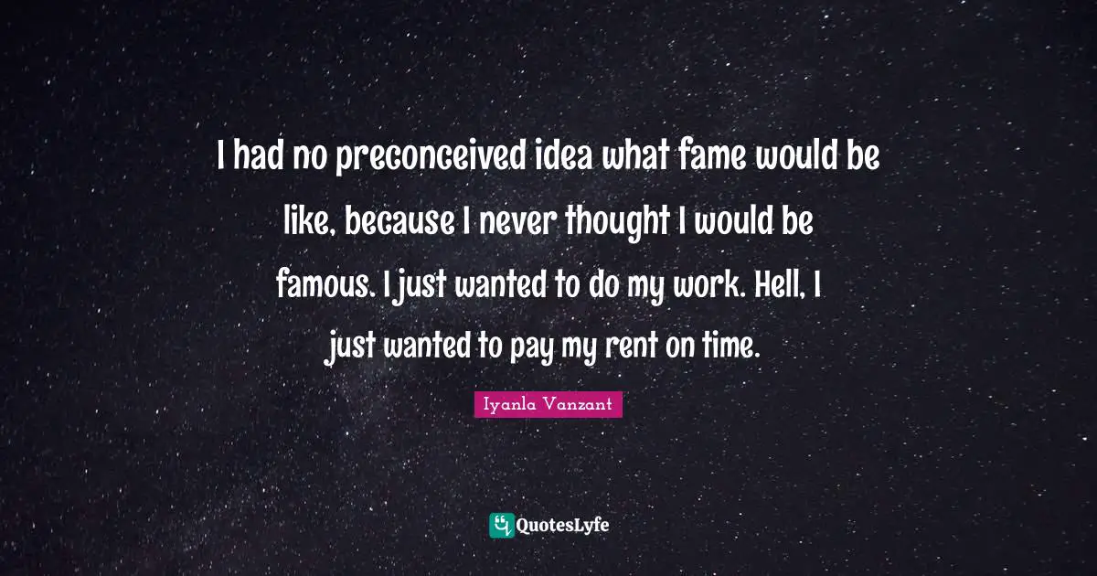 I had no preconceived idea what fame would be like, because I never thought I would be famous. I just wanted to do my work. Hell, I just wanted to pay my rent on time.