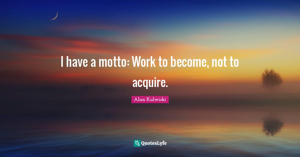 Motto Quotes: "I have a motto: Work to become, not to acquire."