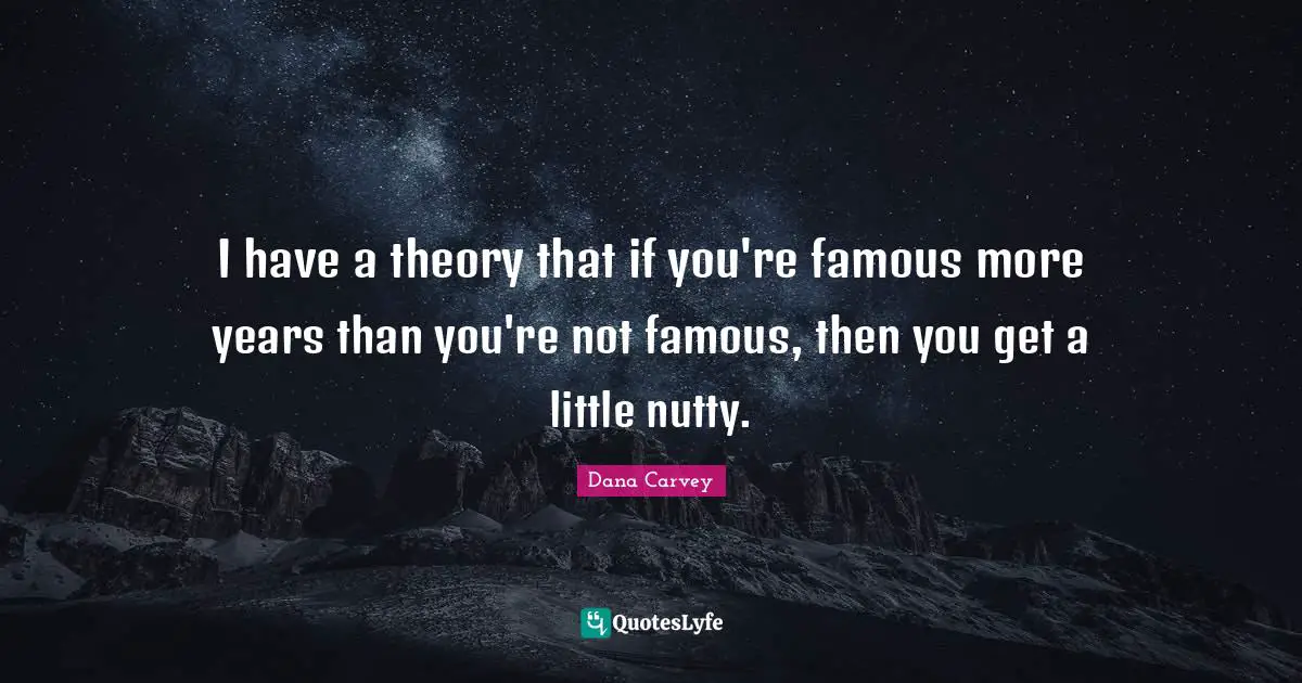 Dana Carvey Quotes: I have a theory that if you're famous more years than you're not famous, then you get a little nutty.