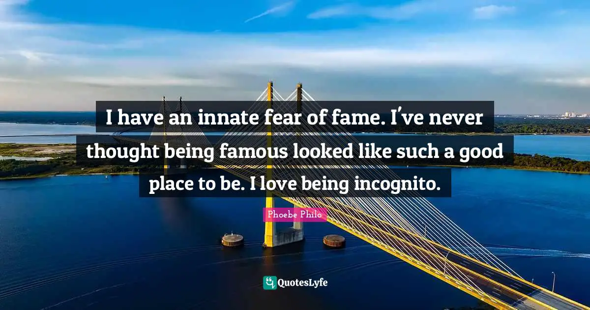 I have an innate fear of fame. I've never thought being famous looked like such a good place to be. I love being incognito.