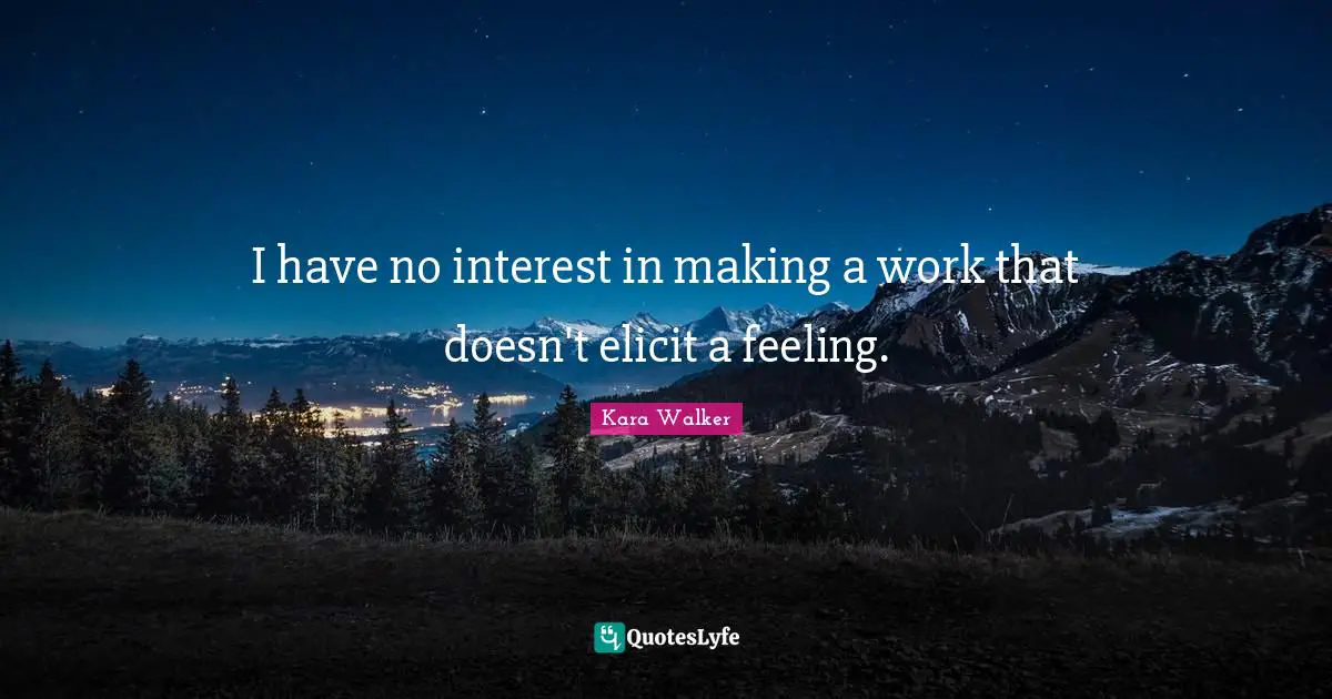 I have no interest in making a work that doesn't elicit a feeling.