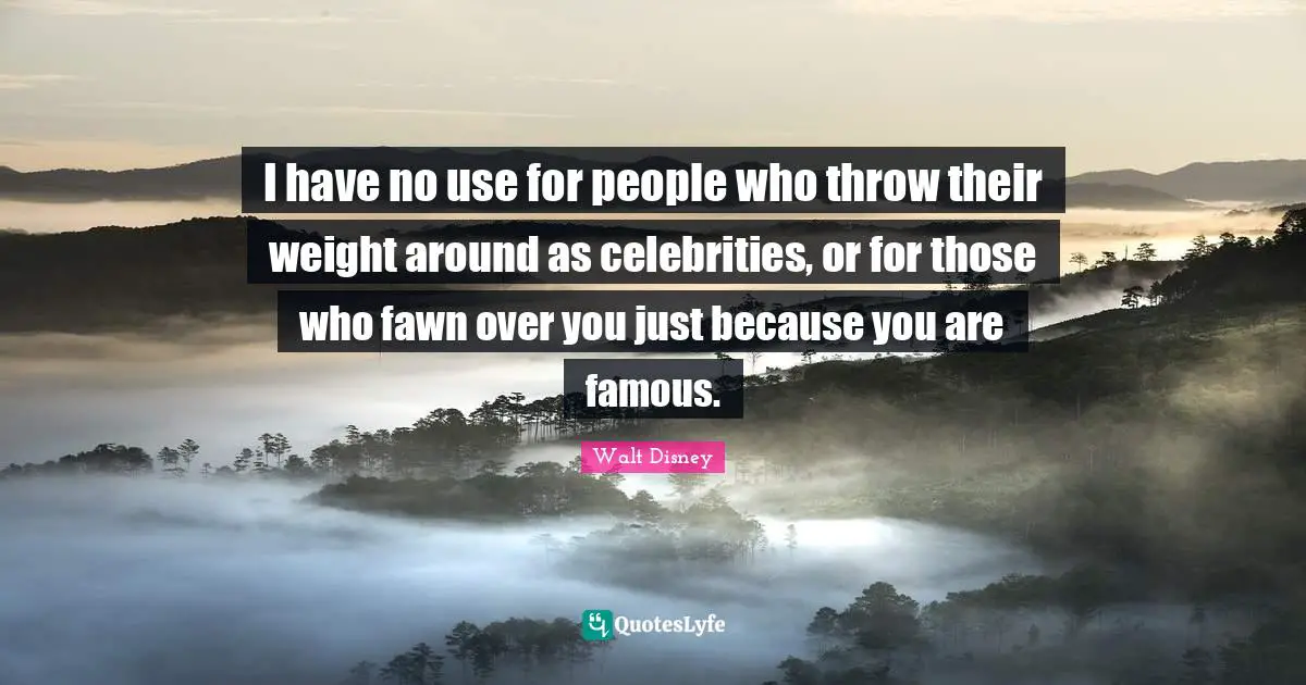 I have no use for people who throw their weight around as celebrities, or for those who fawn over you just because you are famous.