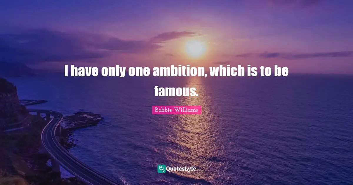 I have only one ambition, which is to be famous.