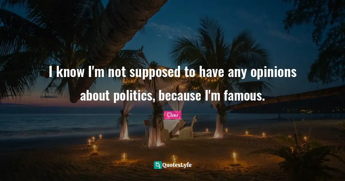 I know I'm not supposed to have any opinions about politics, because I'm famous.