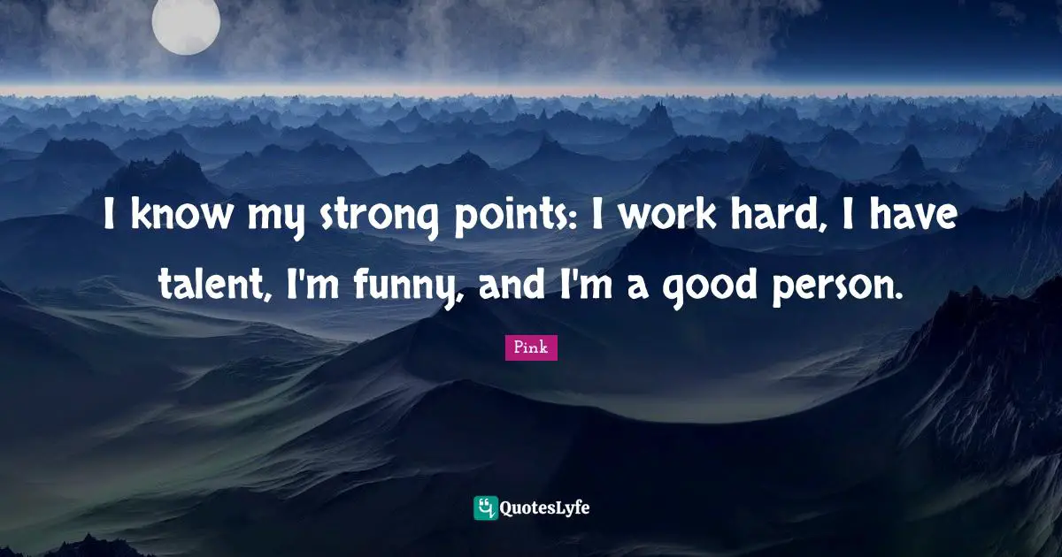 I know my strong points: I work hard, I have talent, I'm funny, and I'm a good person.
