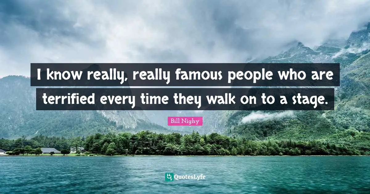 I know really, really famous people who are terrified every time they walk on to a stage.