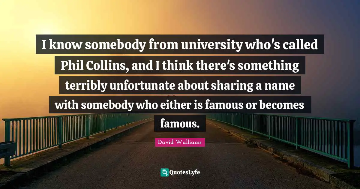 I know somebody from university who's called Phil Collins, and I think there's something terribly unfortunate about sharing a name with somebody who either is famous or becomes famous.