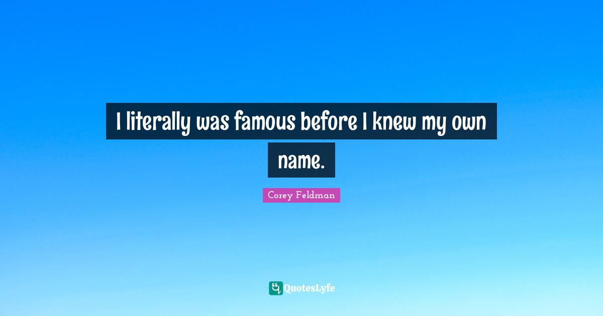 I literally was famous before I knew my own name.