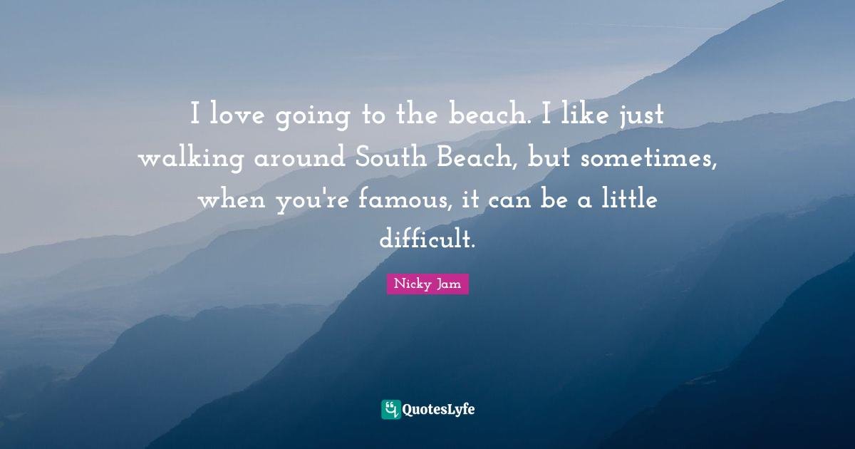 I love going to the beach. I like just walking around South Beach, but sometimes, when you're famous, it can be a little difficult.