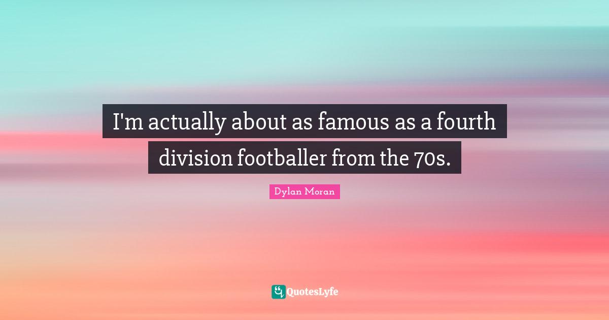 Fourth Quotes: "I'm actually about as famous as a fourth division footballer from the 70s."