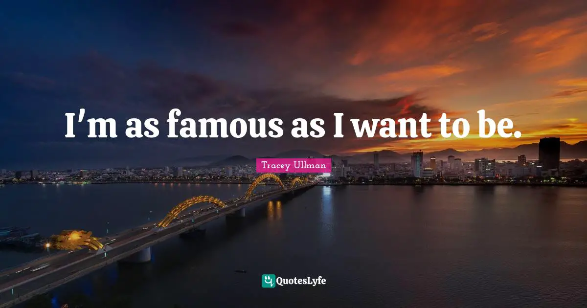 I'm as famous as I want to be.