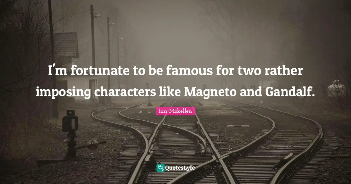I'm fortunate to be famous for two rather imposing characters like Magneto and Gandalf.