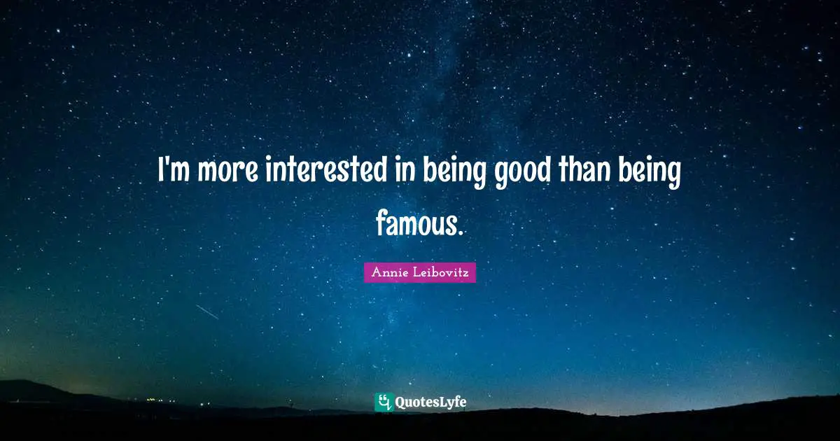 I'm more interested in being good than being famous.