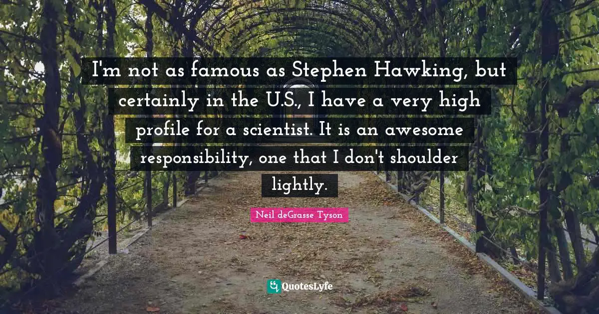 I'm not as famous as Stephen Hawking, but certainly in the U.S., I have a very high profile for a scientist. It is an awesome responsibility, one that I don't shoulder lightly.