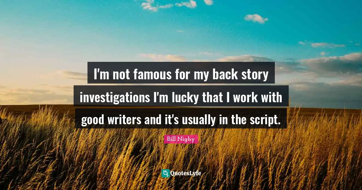 I'm not famous for my back story investigations I'm lucky that I work with good writers and it's usually in the script.