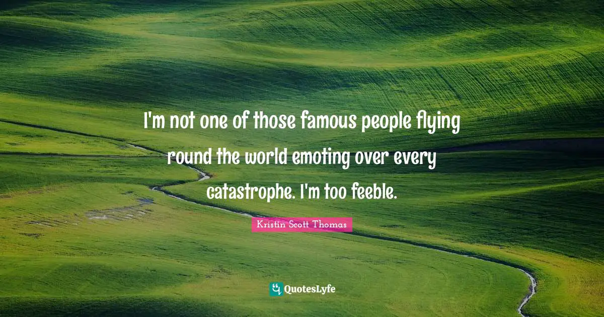 I'm not one of those famous people flying round the world emoting over every catastrophe. I'm too feeble.
