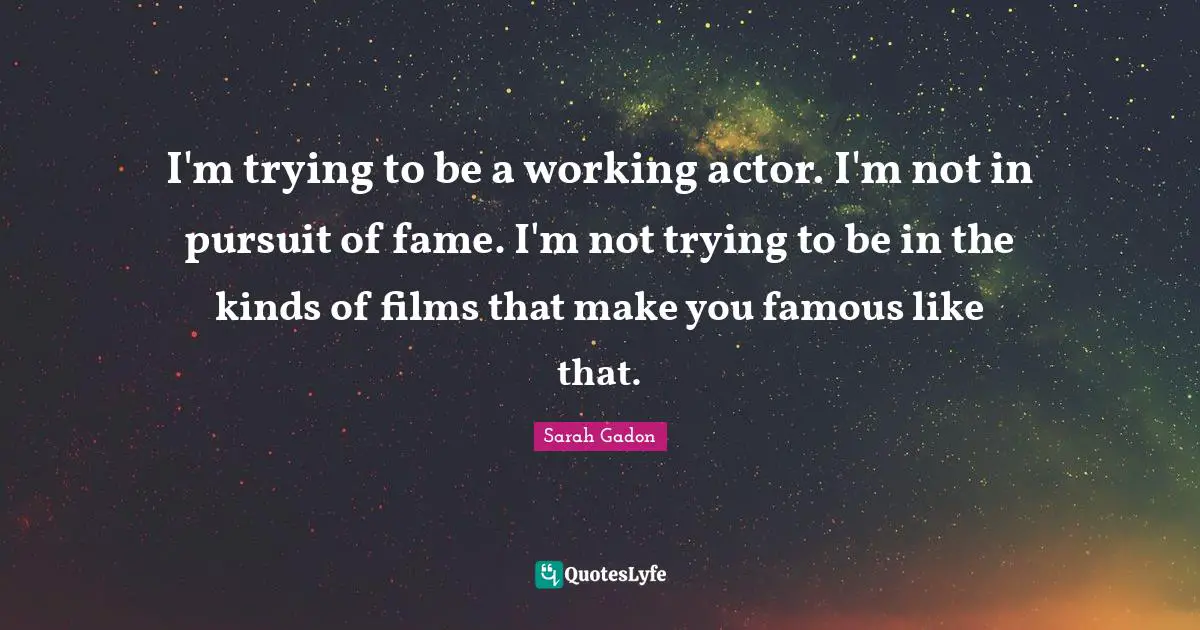 I'm trying to be a working actor. I'm not in pursuit of fame. I'm not trying to be in the kinds of films that make you famous like that.
