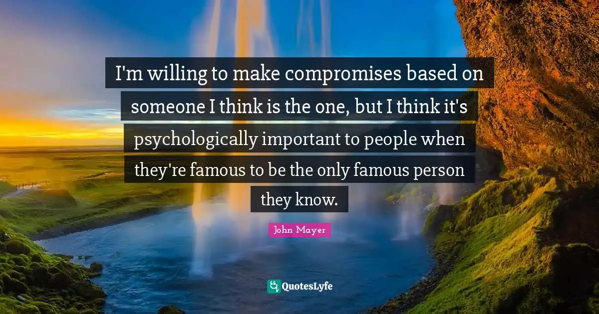 I'm willing to make compromises based on someone I think is the one, but I think it's psychologically important to people when they're famous to be the only famous person they know.
