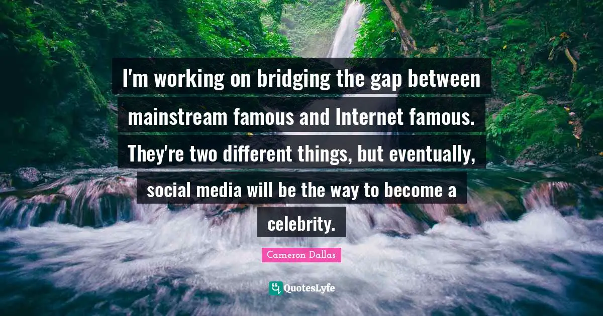 I'm working on bridging the gap between mainstream famous and Internet famous. They're two different things, but eventually, social media will be the way to become a celebrity.