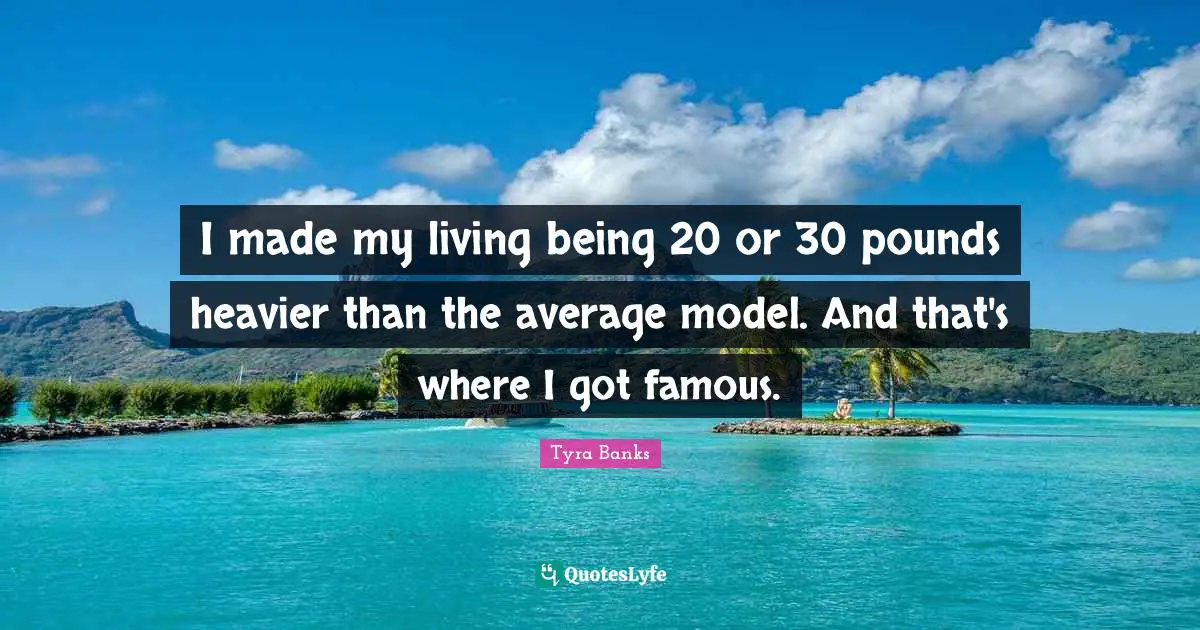 I made my living being 20 or 30 pounds heavier than the average model. And that's where I got famous.