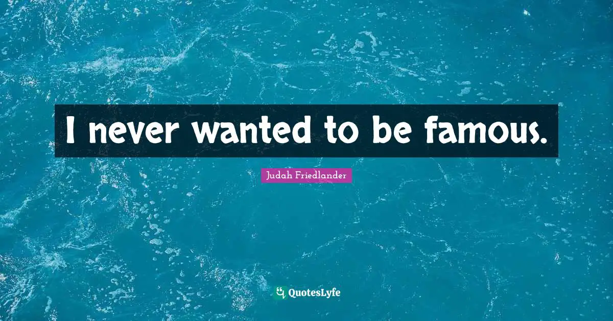 I never wanted to be famous.