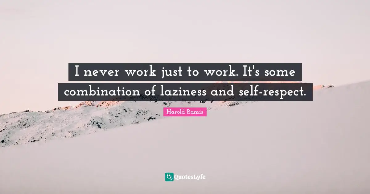 I never work just to work. It's some combination of laziness and self-respect.