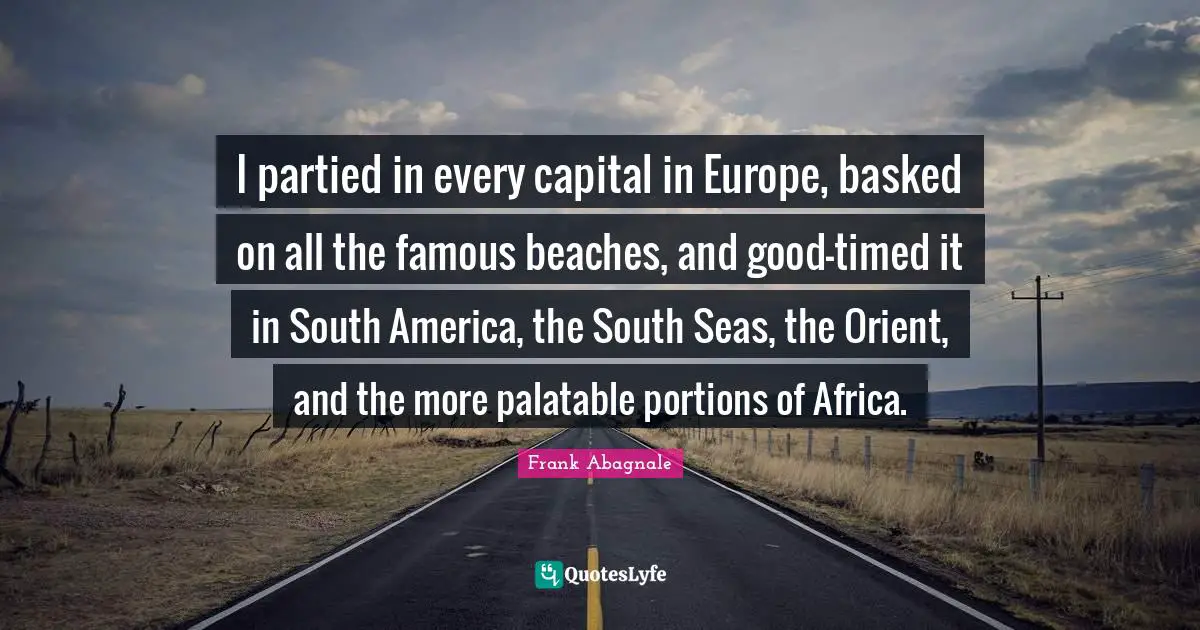 I partied in every capital in Europe, basked on all the famous beaches, and good-timed it in South America, the South Seas, the Orient, and the more palatable portions of Africa.