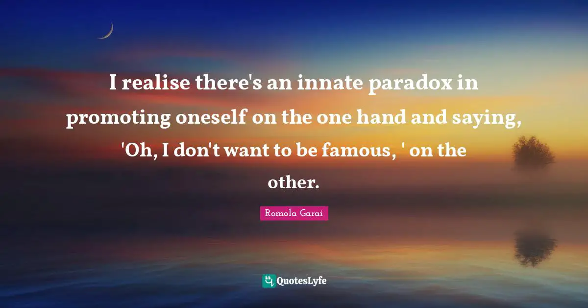 I realise there's an innate paradox in promoting oneself on the one hand and saying, 'Oh, I don't want to be famous, ' on the other.